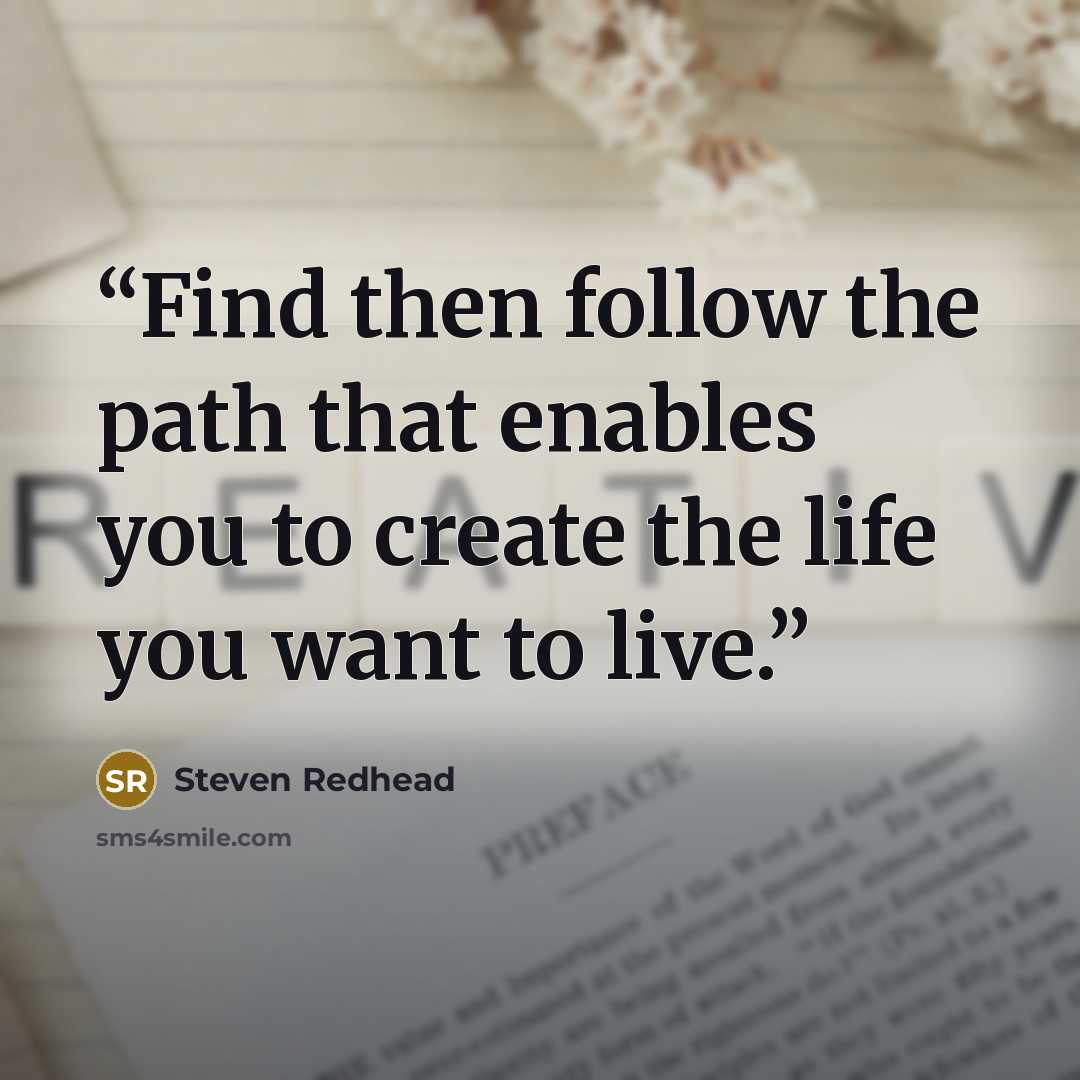 “Find then follow the path that enables you to create the life you want to live.” quote by steven redhead