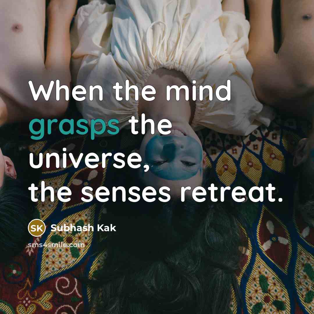 “When the mind grasps the universe, the senses retreat.” quote by Subhash Kak
