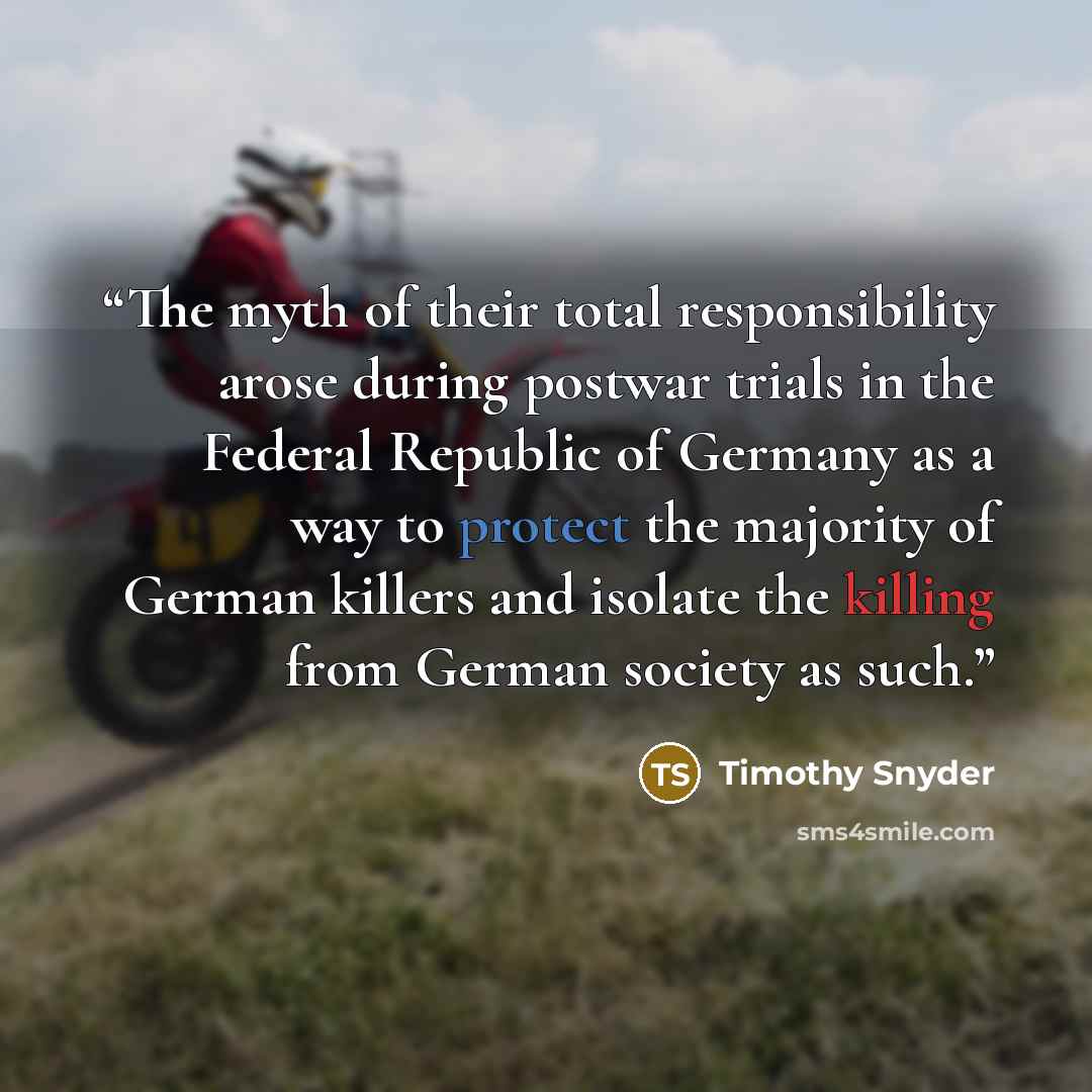 “The myth of their total responsibility arose during postwar trials in the Federal Republic of Germany as a way to protect the majority of German killers and isolate the killing from German society as such.” quote by Timothy Snyder