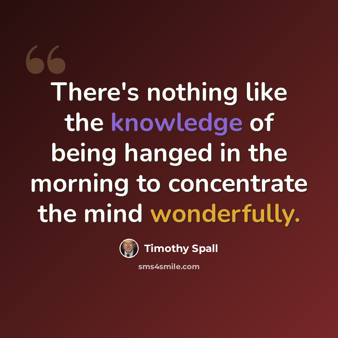 “There's nothing like the knowledge of being hanged in the morning to concentrate the mind wonderfully.” quote by Timothy Spall