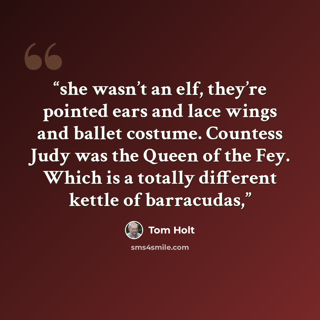 “she wasn’t an elf, they’re pointed ears and lace wings and ballet costume. Countess Judy was the Queen of the Fey. Which is a totally different kettle of barracudas,” quote by Tom Holt