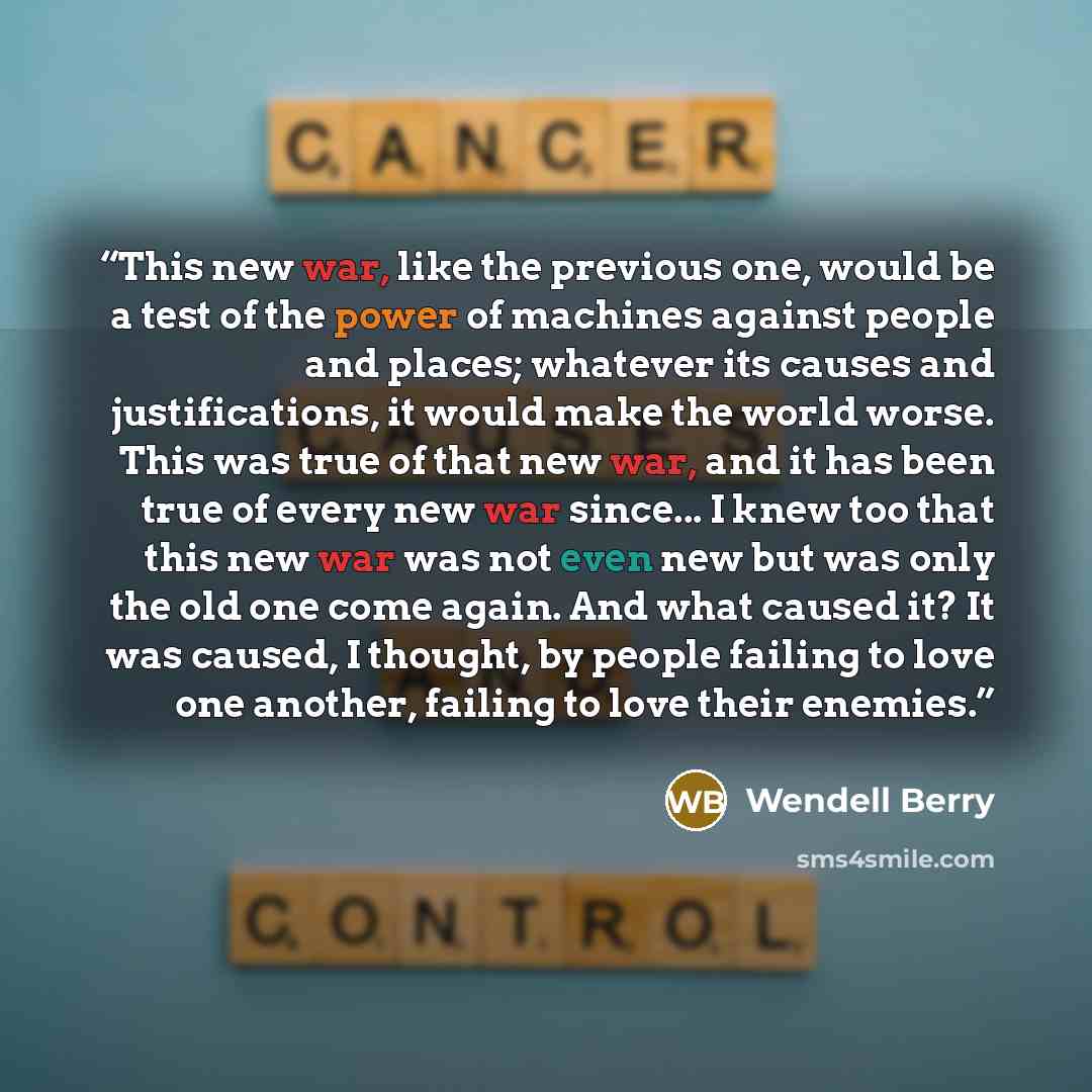“This new war, like the previous one, would be a test of the power of machines against people and places; whatever its causes and justifications, it would make the world worse. This was true of that new war, and it has been true of every new war since... I knew too that this new war was not even…” quote by Wendell Berry