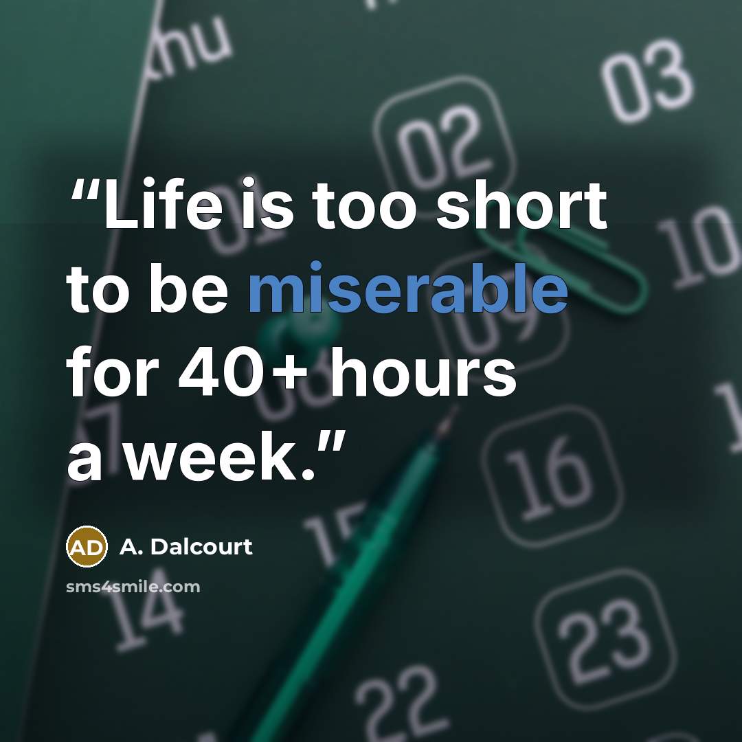 “Life is too short to be miserable for 40+ hours a week.” quote by A. Dalcourt