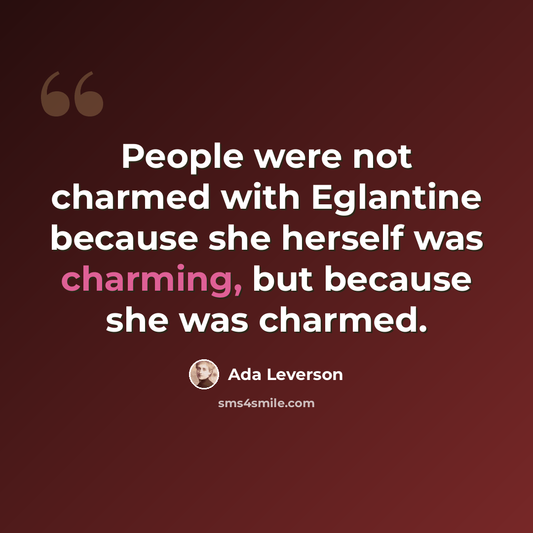 “People were not charmed with Eglantine because she herself was charming, but because she was charmed.” quote by Ada Leverson