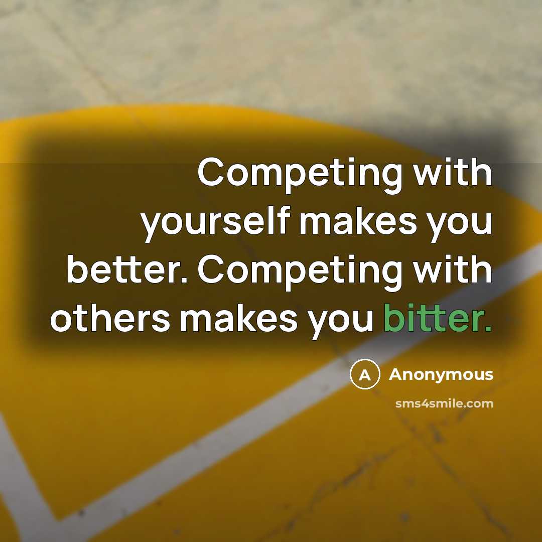“Competing with yourself makes you better. Competing with others makes you bitter.” quote by Anonymous