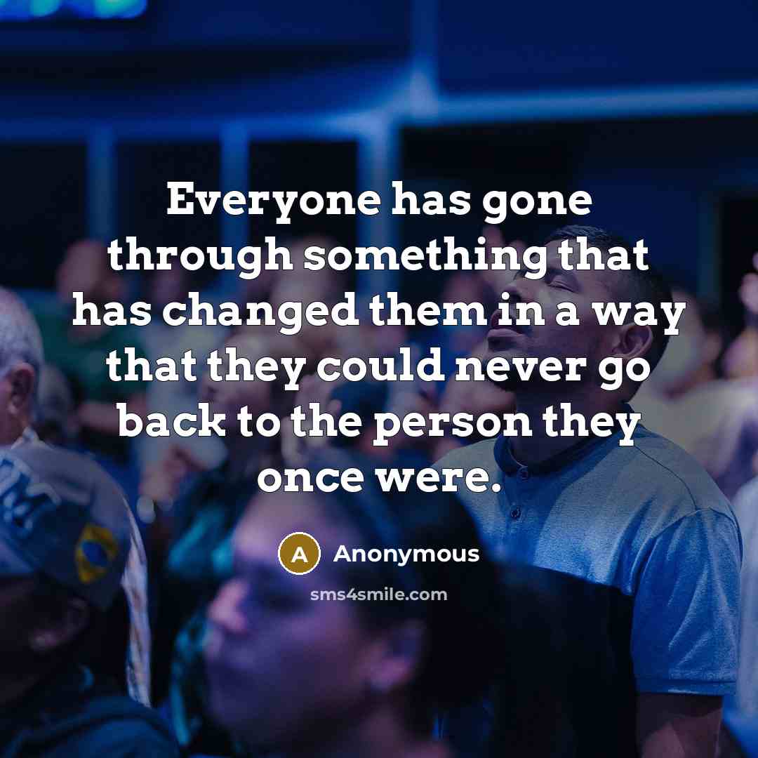 “Everyone has gone through something that has changed them in a way that they could never go back to the person they once were.” quote by Anonymous