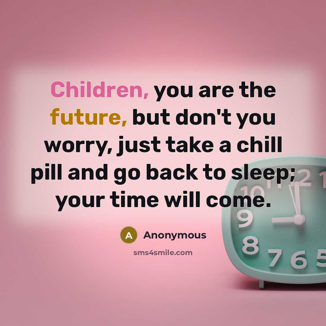 “Children, you are the future, but don't you worry, just take a chill pill and go back to sleep; your time will come.” quote by Anonymous