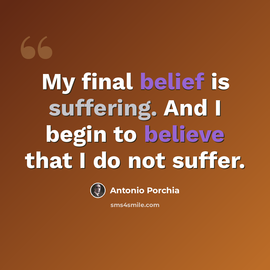 “My final belief is suffering. And I begin to believe that I do not suffer.” quote by Antonio Porchia