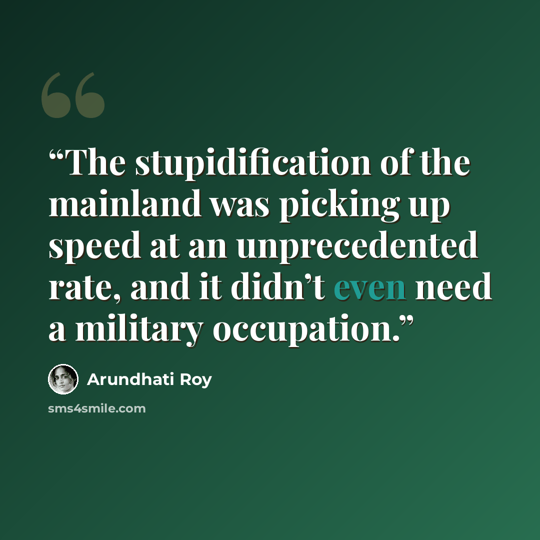 “The stupidification of the mainland was picking up speed at an unprecedented rate, and it didn’t even need a military occupation.” quote by Arundhati Roy
