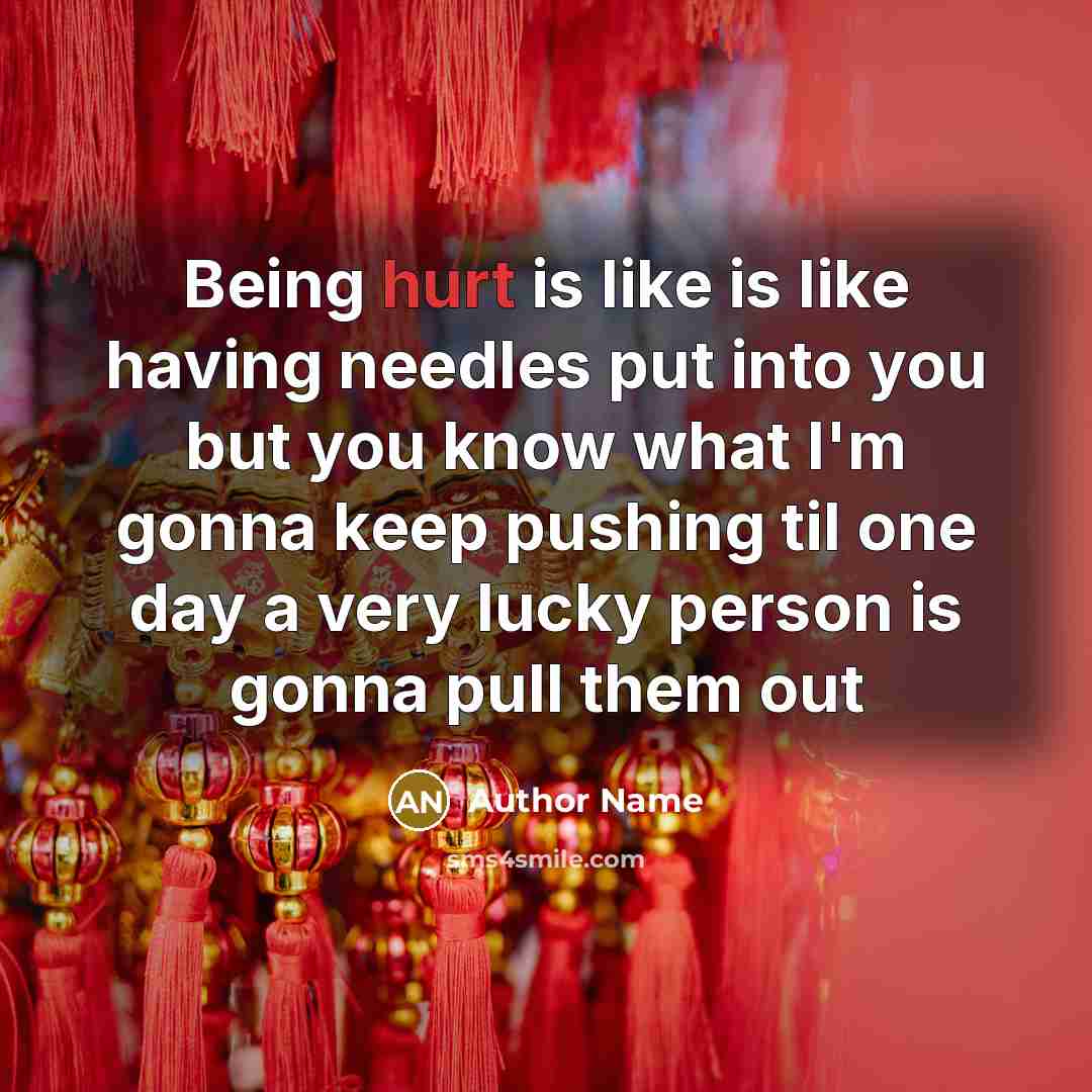 “Being hurt is like is like having needles put into you but you know what I'm gonna keep pushing til one day a very lucky person is gonna pull them out” quote by Author Name