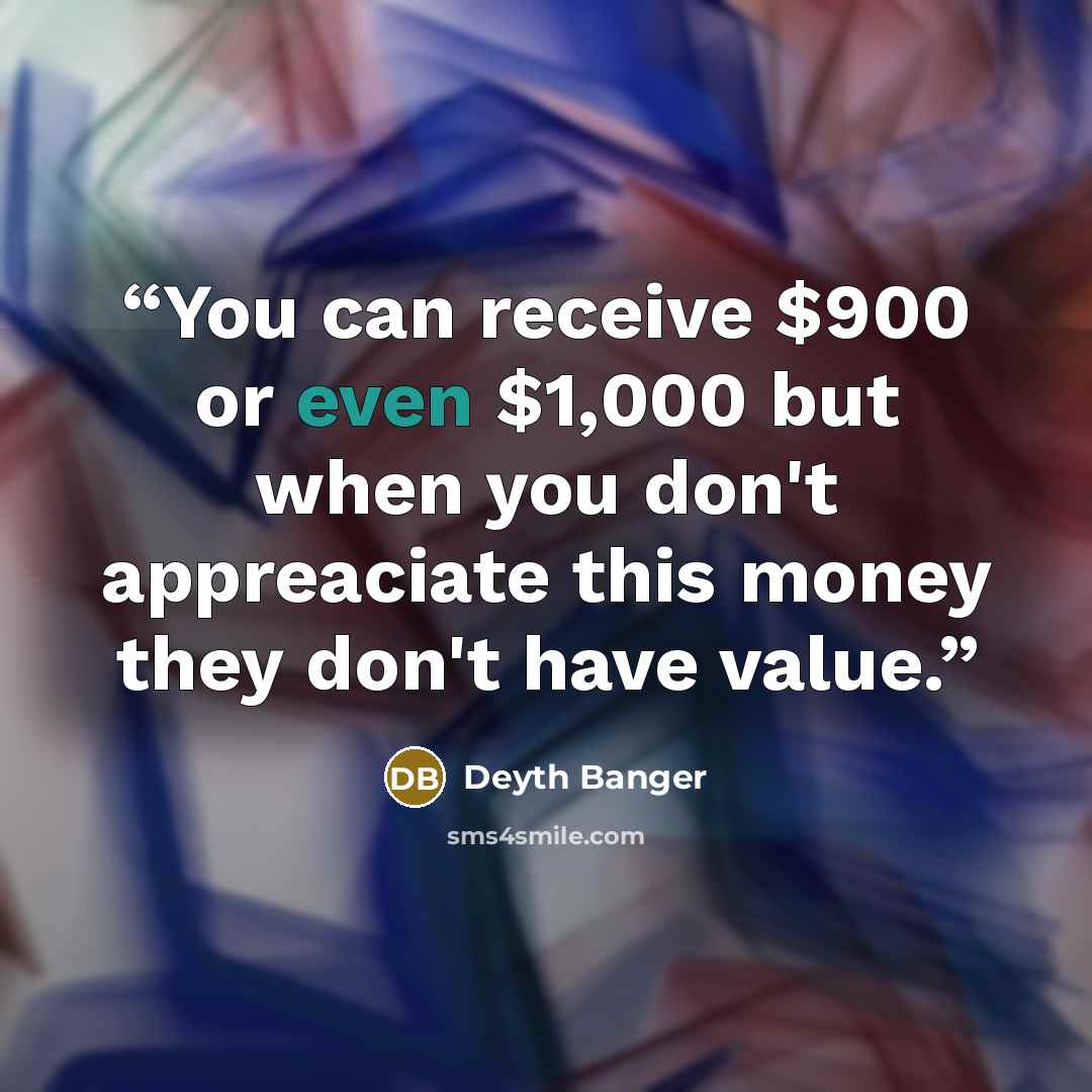 “You can receive $900 or even $1,000 but when you don't appreaciate this money they don't have value.” quote by Deyth Banger