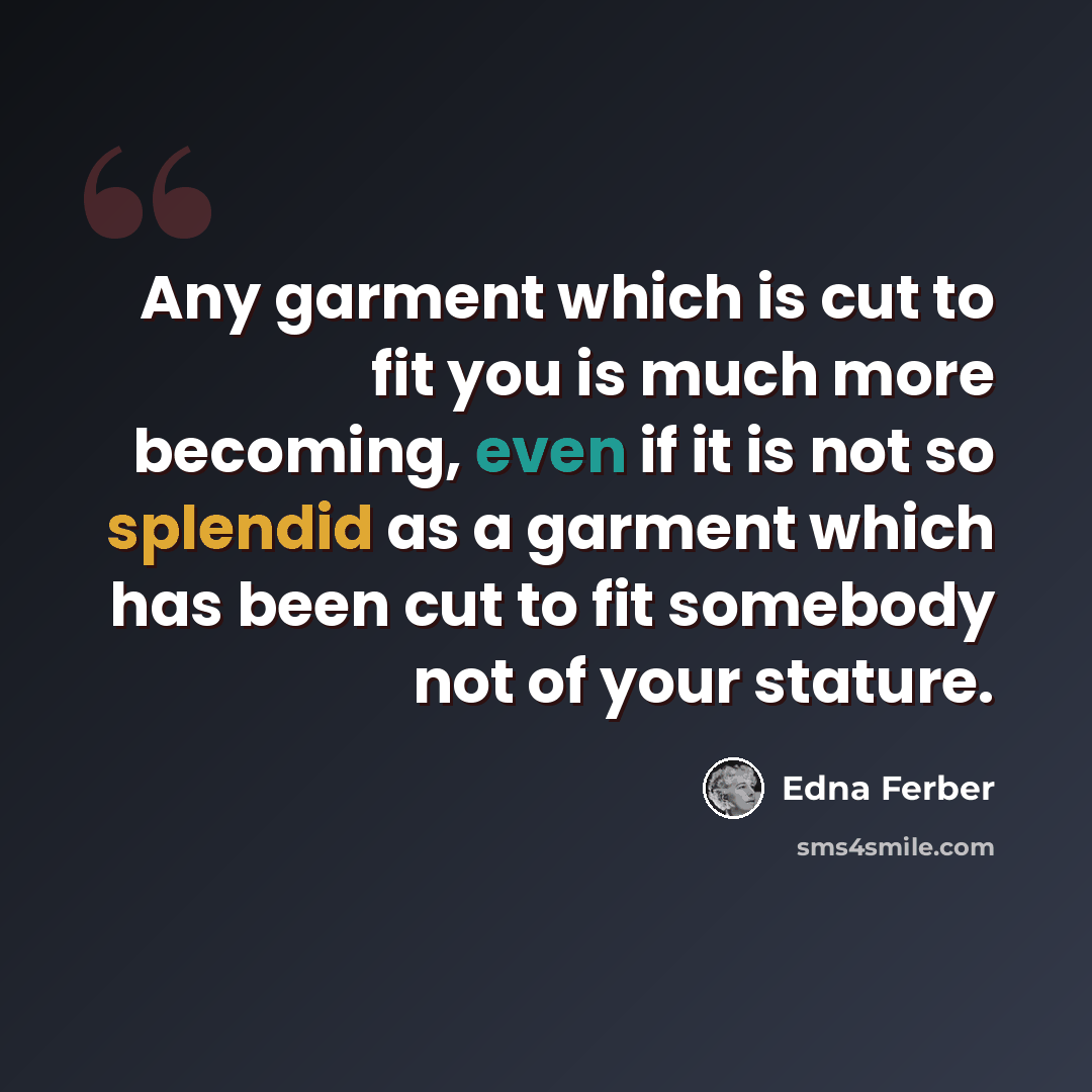 “Any garment which is cut to fit you is much more becoming, even if it is not so splendid as a garment which has been cut to fit somebody not of your stature.” quote by Edna Ferber