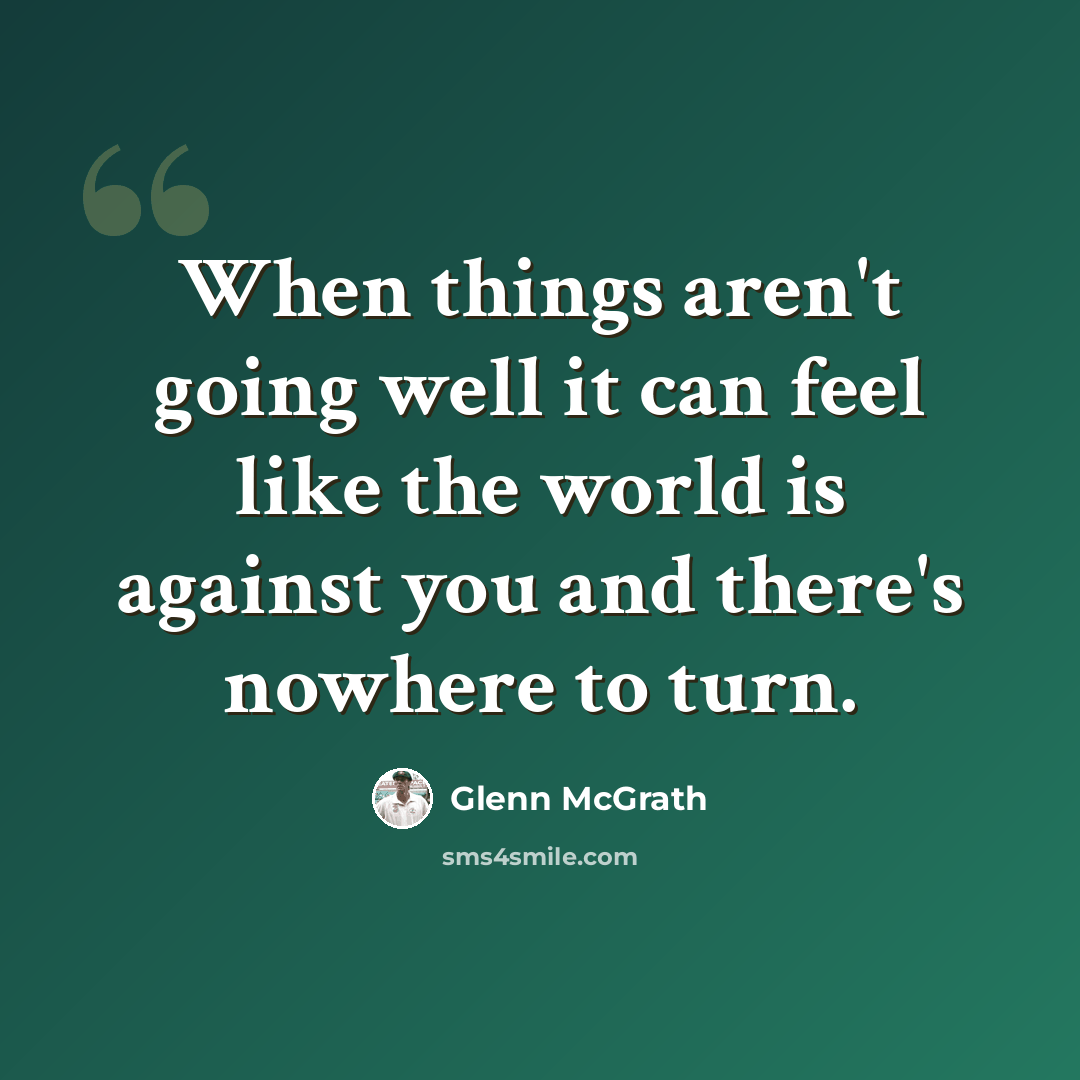 “When things aren't going well it can feel like the world is against you and there's nowhere to turn.” quote by Glenn McGrath