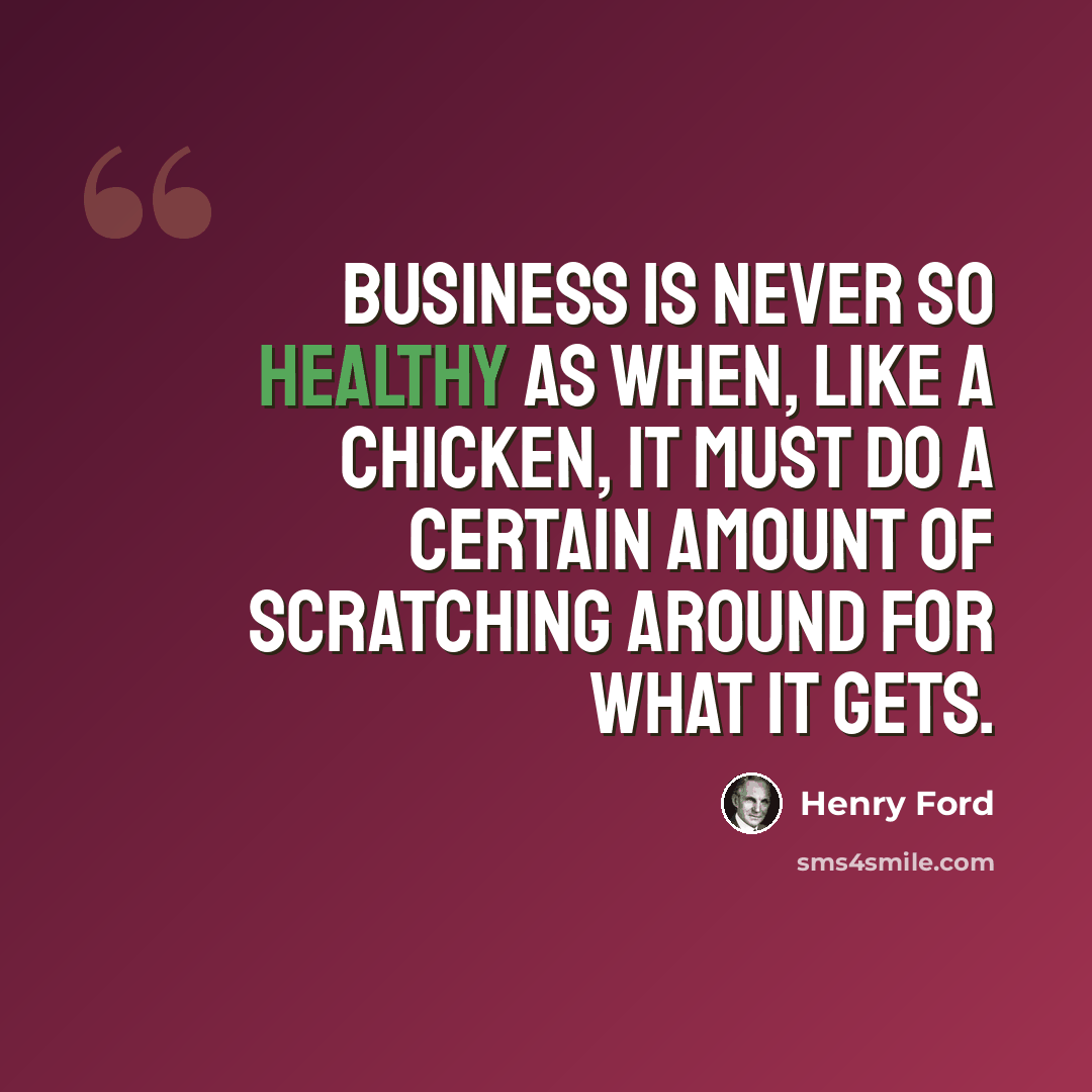 “Business is never so healthy as when, like a chicken, it must do a certain amount of scratching around for what it gets.” quote by Henry Ford