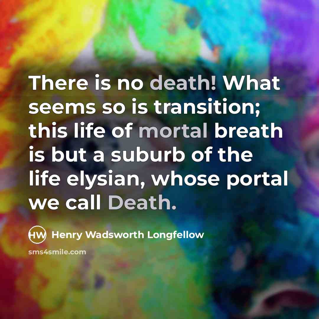 “There is no death! What seems so is transition; this life of mortal breath is but a suburb of the life elysian, whose portal we call Death.” quote by Henry Wadsworth Longfellow