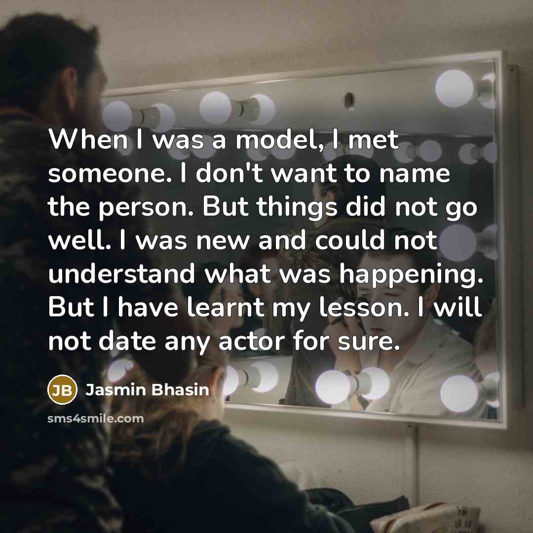 “When I was a model, I met someone. I don't want to name the person. But things did not go well. I was new and could not understand what was happening. But I have learnt my lesson. I will not date any actor for sure.” quote by Jasmin Bhasin