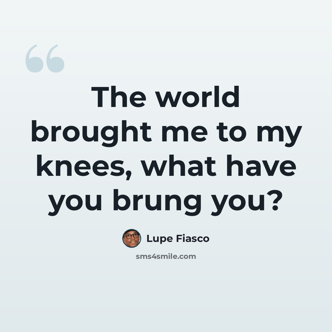 “The world brought me to my knees, what have you brung you?” quote by Lupe Fiasco