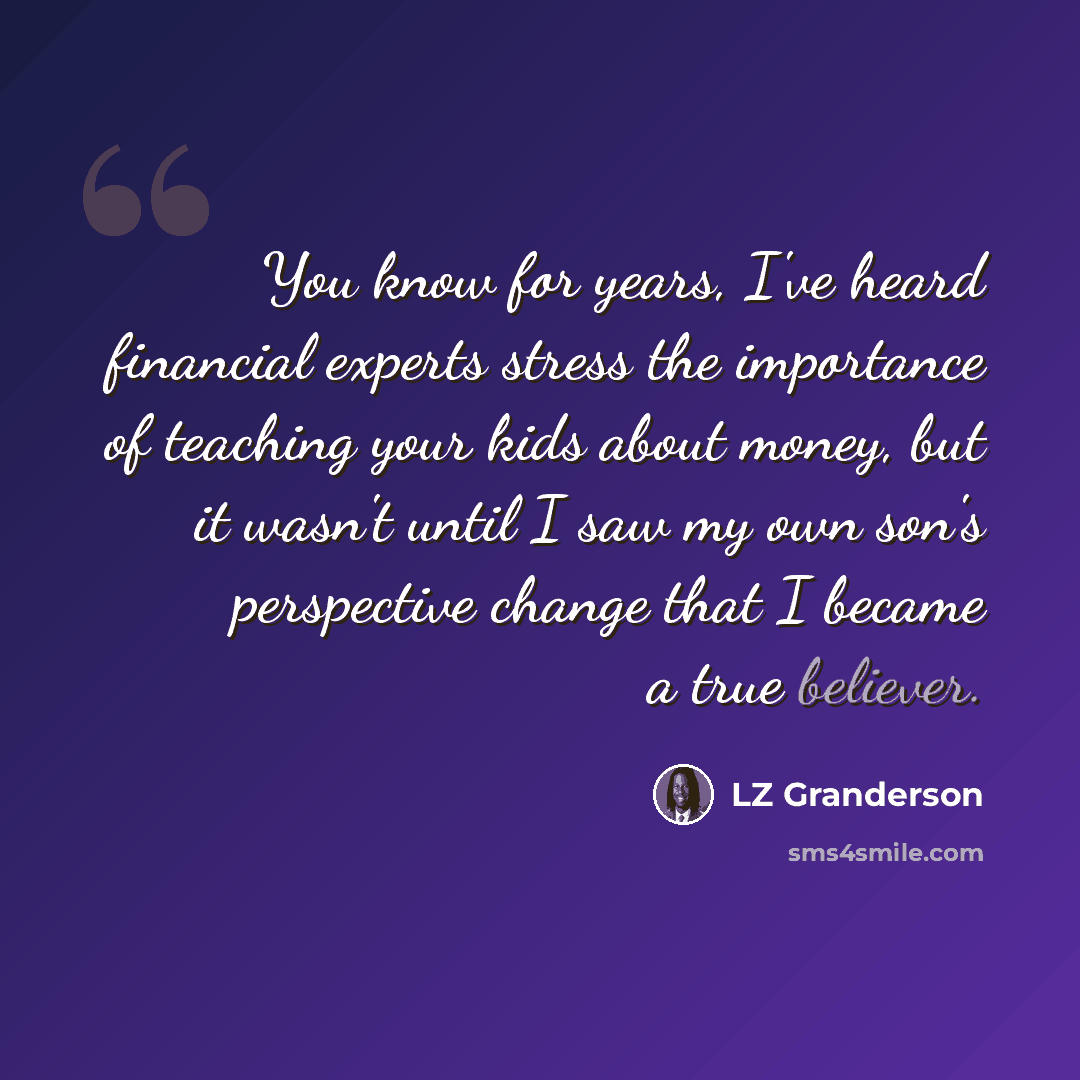 “You know for years, I've heard financial experts stress the importance of teaching your kids about money, but it wasn't until I saw my own son's perspective change that I became a true believer.” quote by LZ Granderson