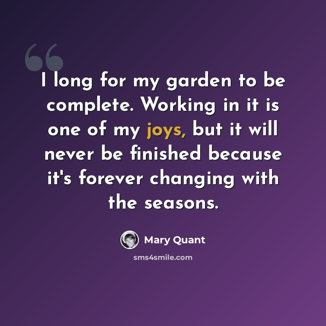 “I long for my garden to be complete. Working in it is one of my joys, but it will never be finished because it's forever changing with the seasons.” quote by Mary Quant