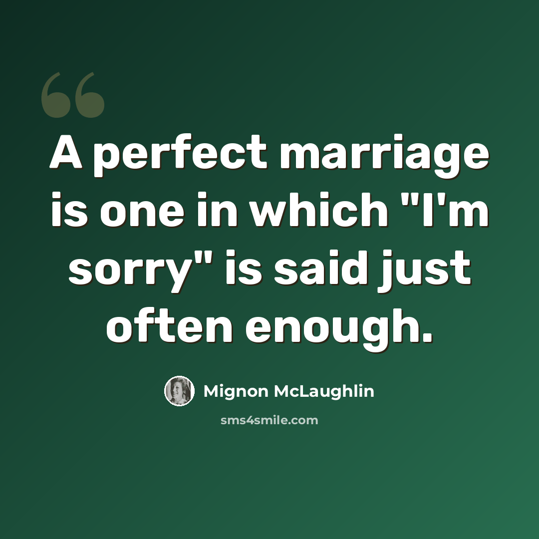 “A perfect marriage is one in which "I'm sorry" is said just often enough.” quote by Mignon McLaughlin