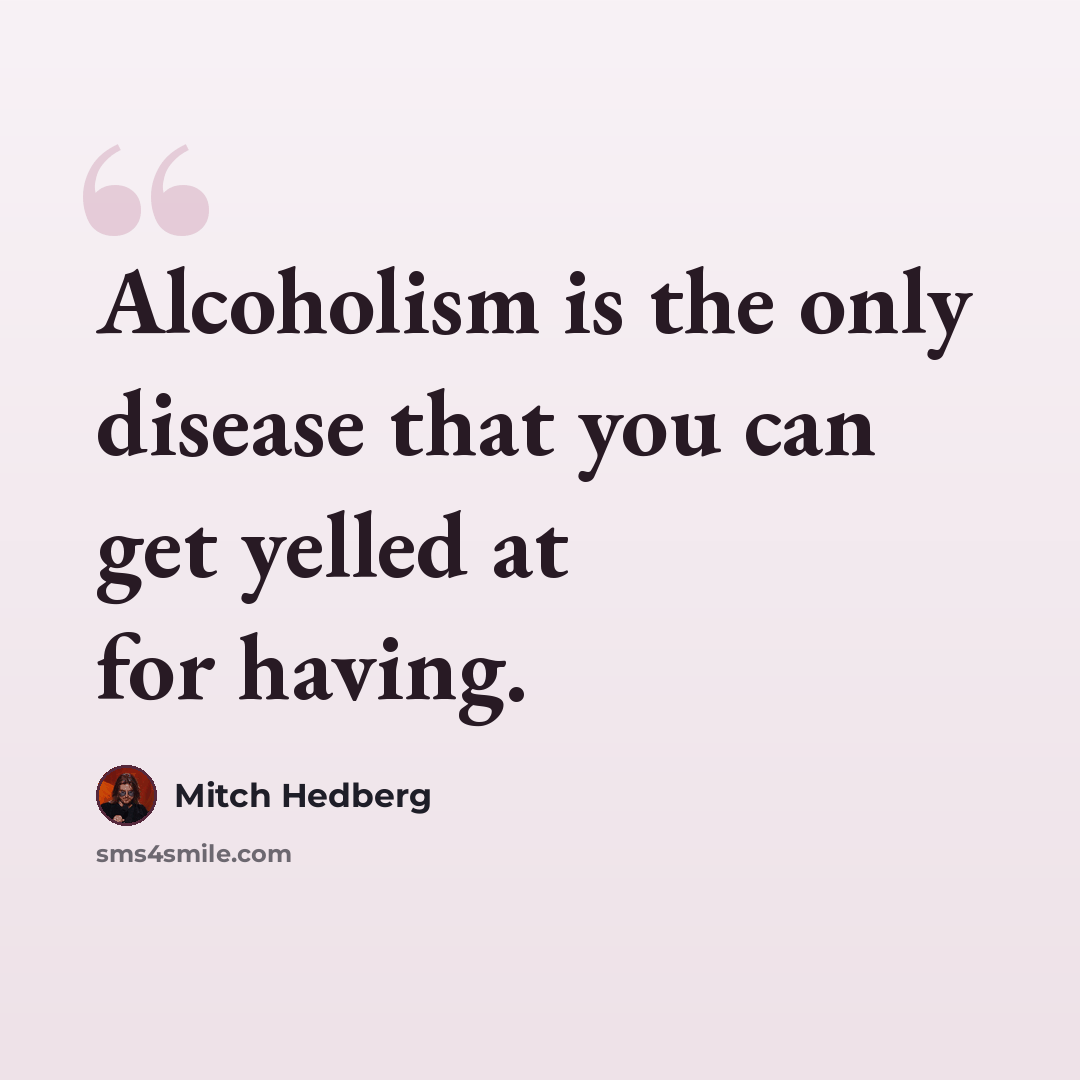 “Alcoholism is the only disease that you can get yelled at for having.” quote by Mitch Hedberg