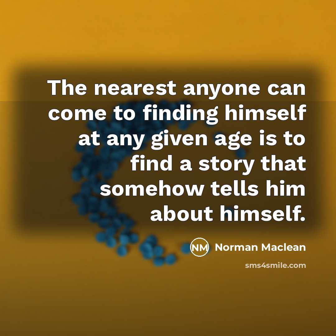 “The nearest anyone can come to finding himself at any given age is to find a story that somehow tells him about himself.” quote by Norman Maclean