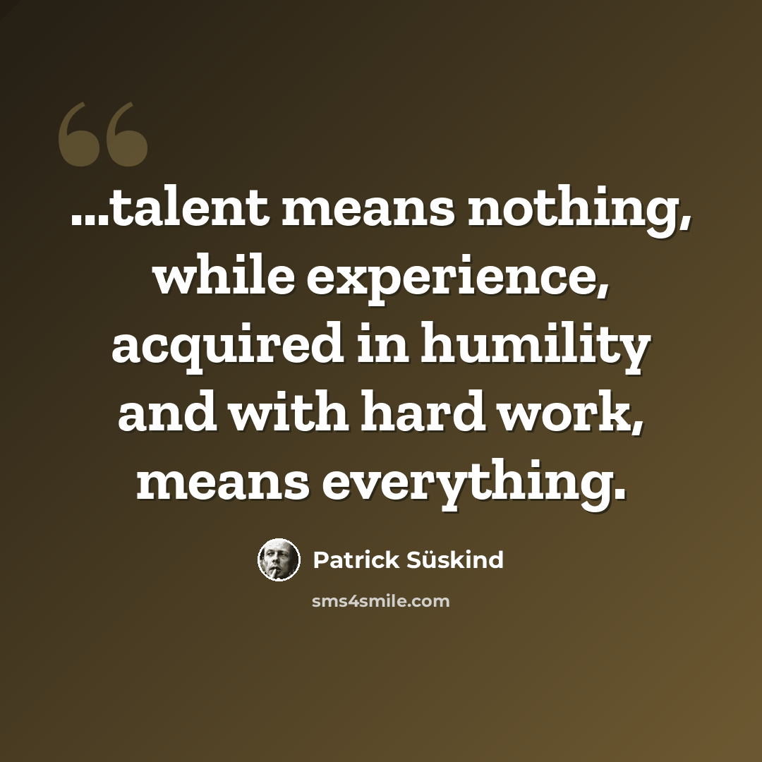 “...talent means nothing, while experience, acquired in humility and with hard work, means everything.” quote by Patrick Süskind