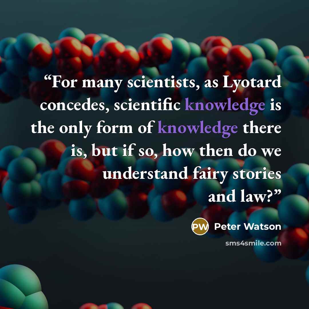 “For many scientists, as Lyotard concedes, scientific knowledge is the only form of knowledge there is, but if so, how then do we understand fairy stories and law?” quote by Peter Watson
