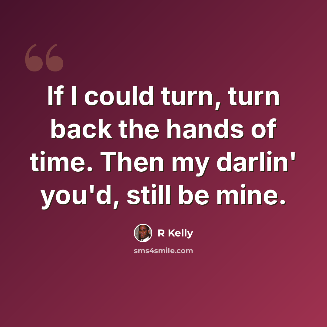 “If I could turn, turn back the hands of time. Then my darlin' you'd, still be mine.” quote by R Kelly