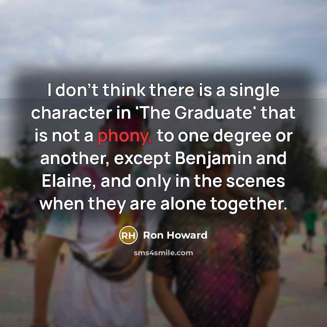 “I don't think there is a single character in 'The Graduate' that is not a phony, to one degree or another, except Benjamin and Elaine, and only in the scenes when they are alone together.” quote by Ron Howard