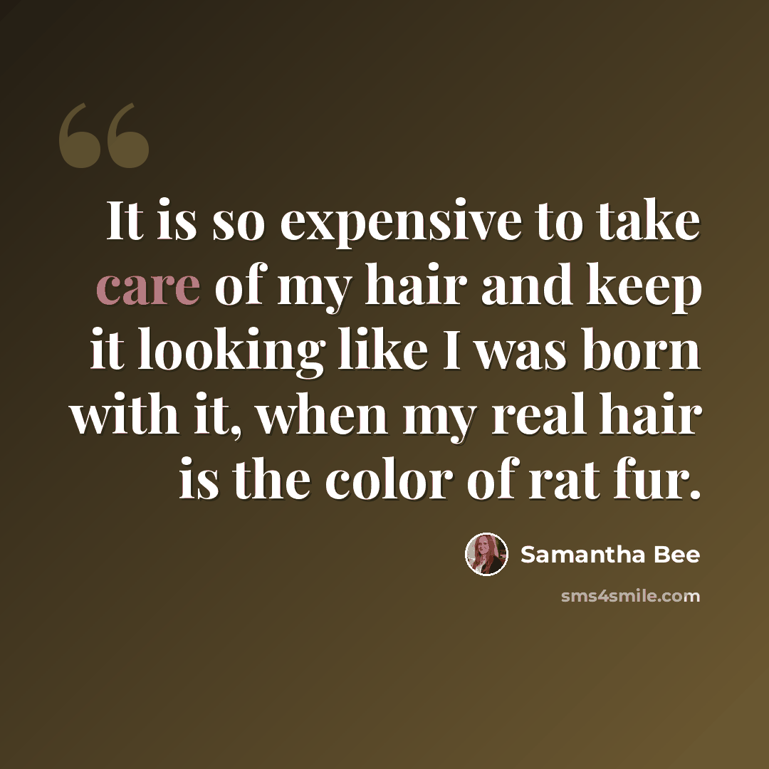 “It is so expensive to take care of my hair and keep it looking like I was born with it, when my real hair is the color of rat fur.” quote by Samantha Bee