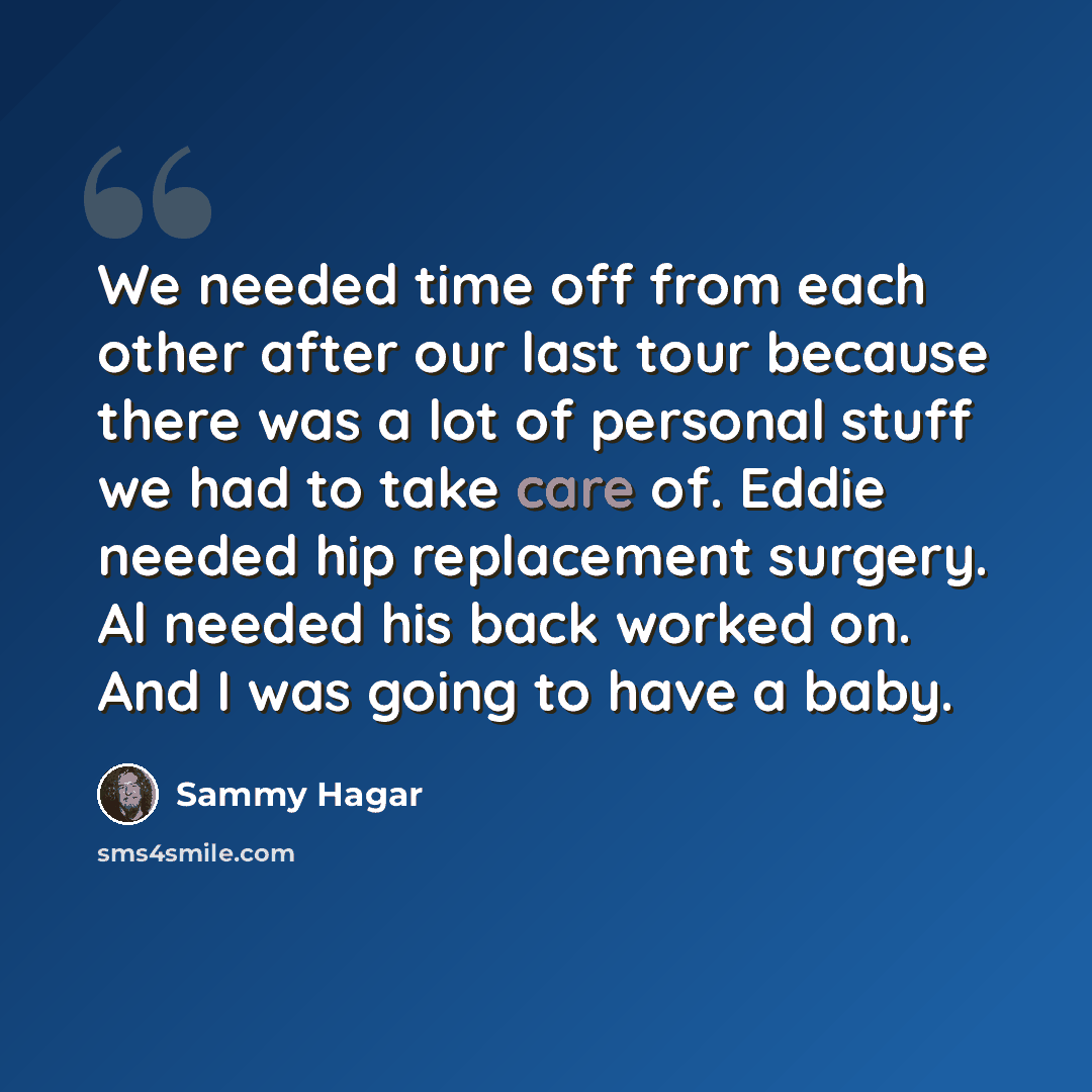“We needed time off from each other after our last tour because there was a lot of personal stuff we had to take care of. Eddie needed hip replacement surgery. Al needed his back worked on. And I was going to have a baby.” quote by Sammy Hagar