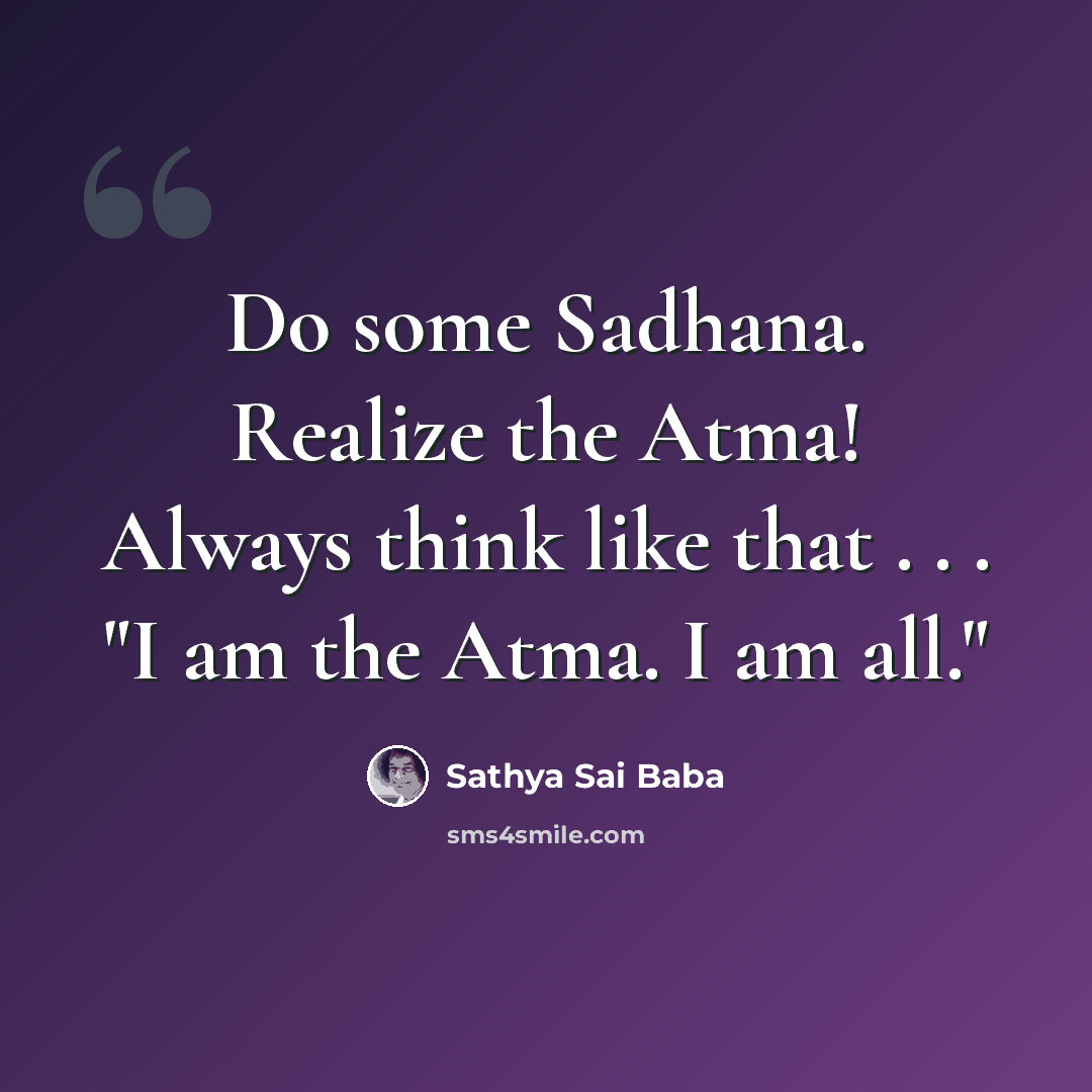 “Do some Sadhana. Realize the Atma! Always think like that . . . "I am the Atma. I am all."” quote by Sathya Sai Baba