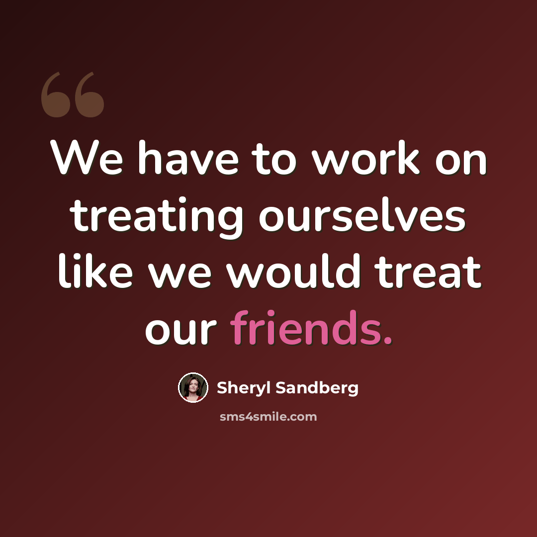 “We have to work on treating ourselves like we would treat our friends.” quote by Sheryl Sandberg