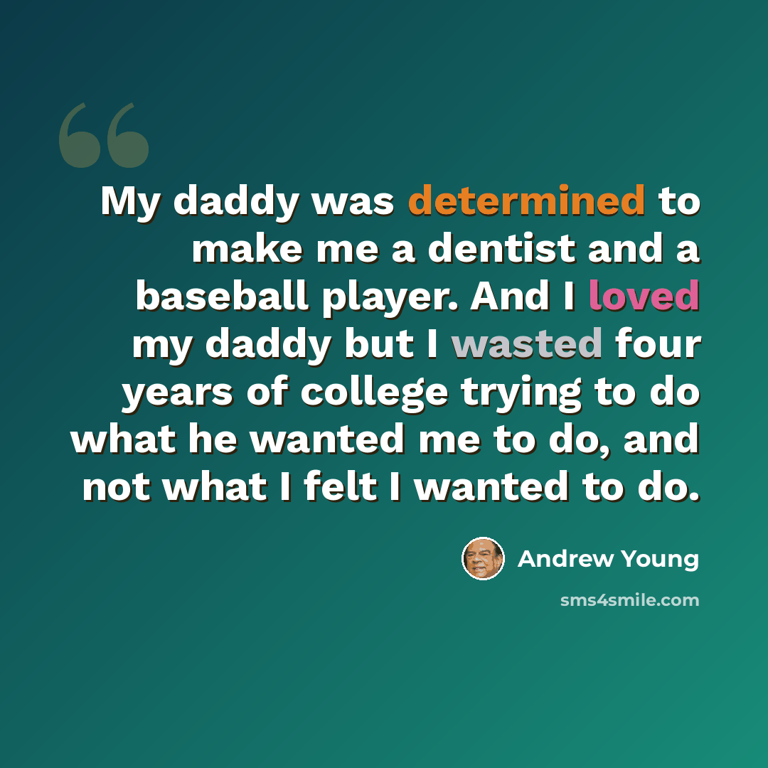 “My daddy was determined to make me a dentist and a baseball player. And I loved my daddy but I wasted four years of college trying to do what he wanted me to do, and not what I felt I wanted to do.” quote by Andrew Young