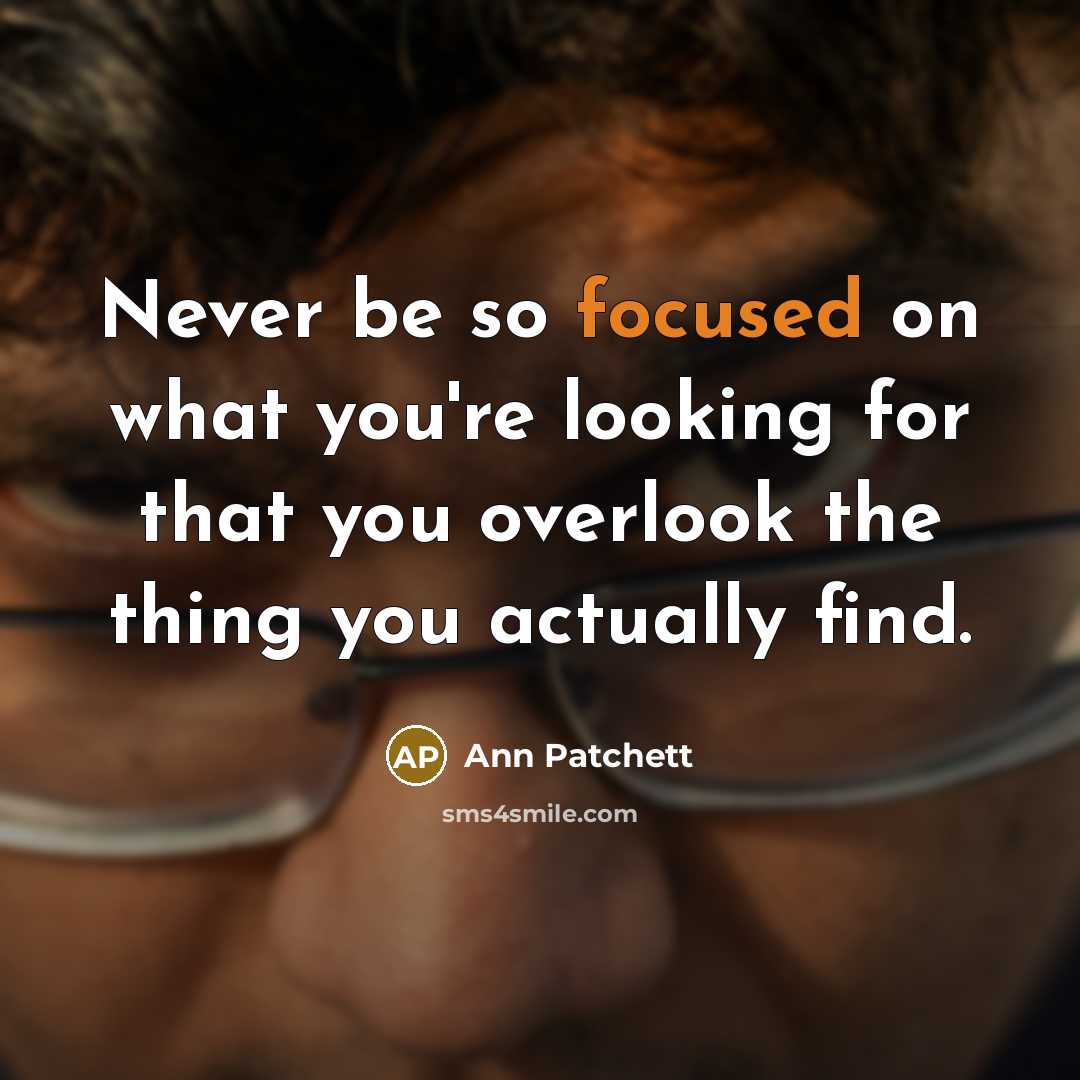 “Never be so focused on what you're looking for that you overlook the thing you actually find.” quote by Ann Patchett