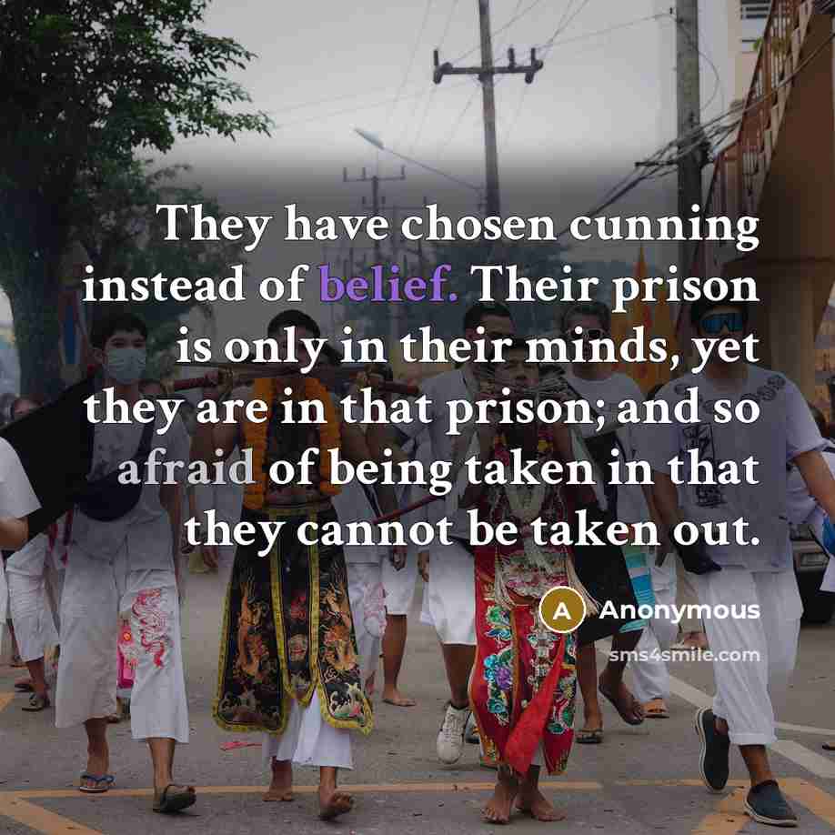 “They have chosen cunning instead of belief. Their prison is only in their minds, yet they are in that prison; and so afraid of being taken in that they cannot be taken out.” quote by Anonymous