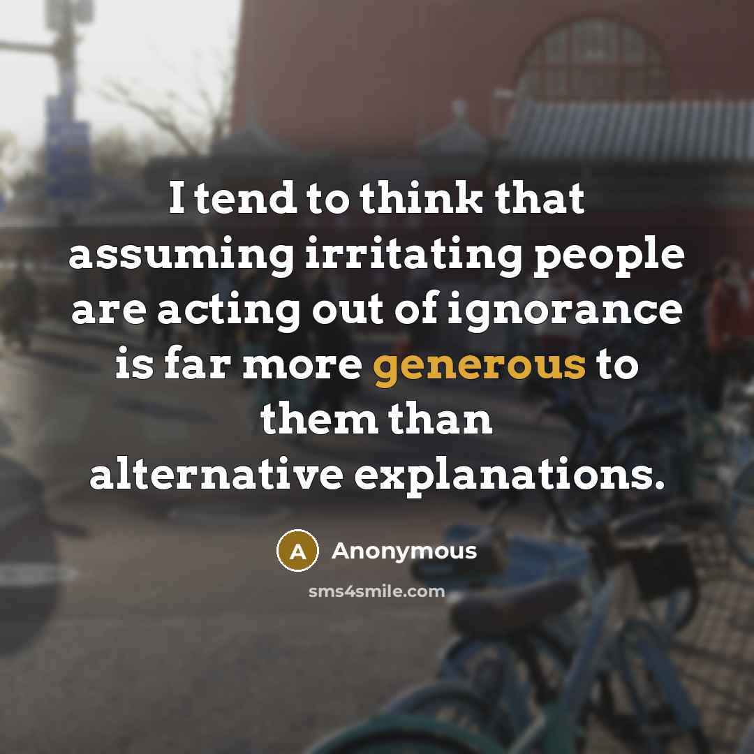 “I tend to think that assuming irritating people are acting out of ignorance is far more generous to them than alternative explanations.” quote by Anonymous