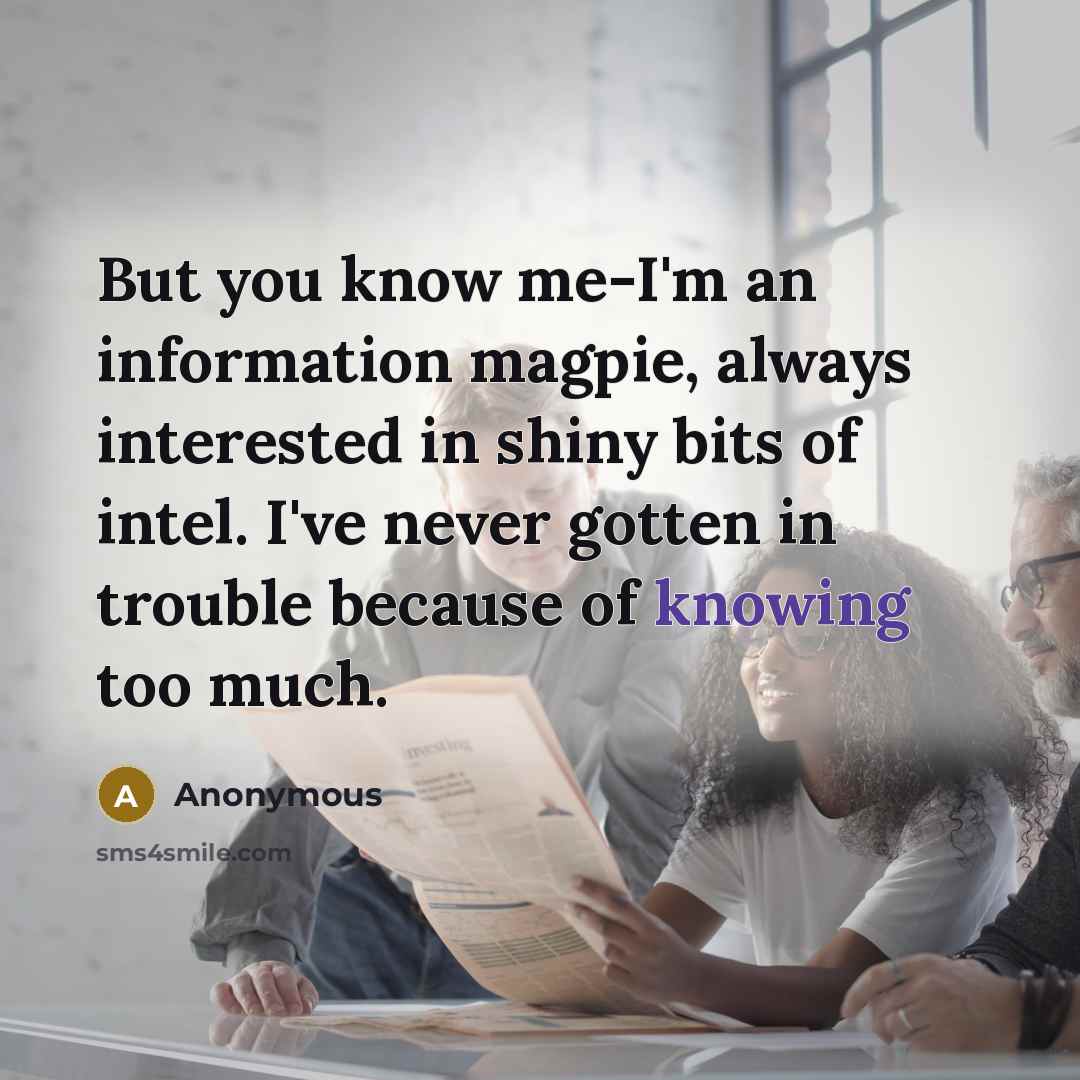 “But you know me-I'm an information magpie, always interested in shiny bits of intel. I've never gotten in trouble because of knowing too much.” quote by Anonymous