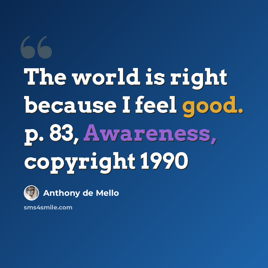 “The world is right because I feel good. p. 83, Awareness, copyright 1990” quote by Anthony de Mello