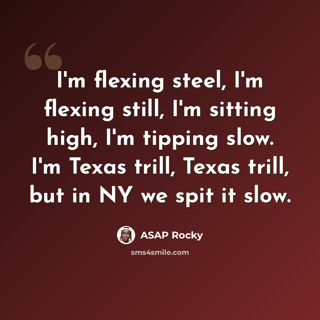 “I'm flexing steel, I'm flexing still, I'm sitting high, I'm tipping slow. I'm Texas trill, Texas trill, but in NY we spit it slow.” quote by Asap Rocky