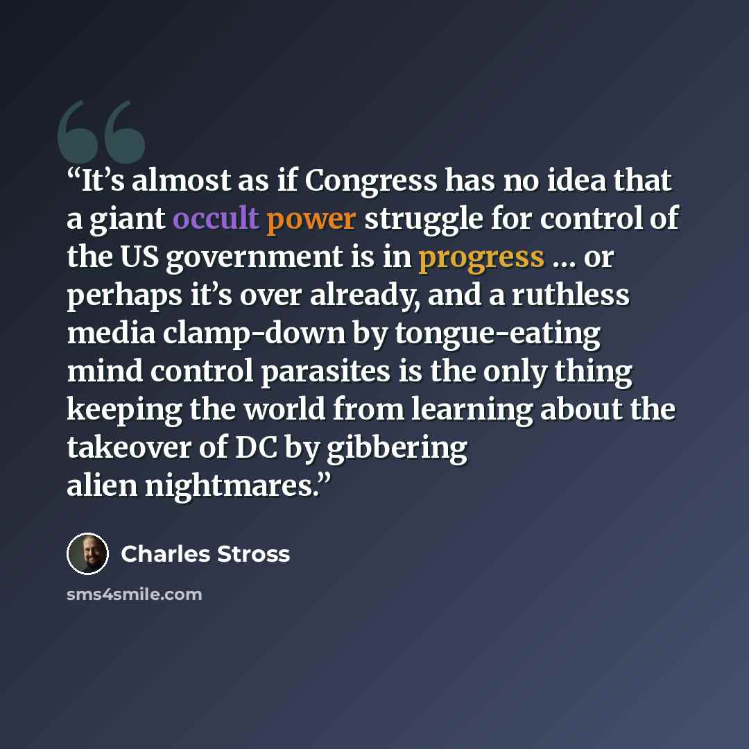 “It’s almost as if Congress has no idea that a giant occult power struggle for control of the US government is in progress … or perhaps it’s over already, and a ruthless media clamp-down by tongue-eating mind control parasites is the only thing keeping the world from learning about the takeover of…” quote by Charles Stross