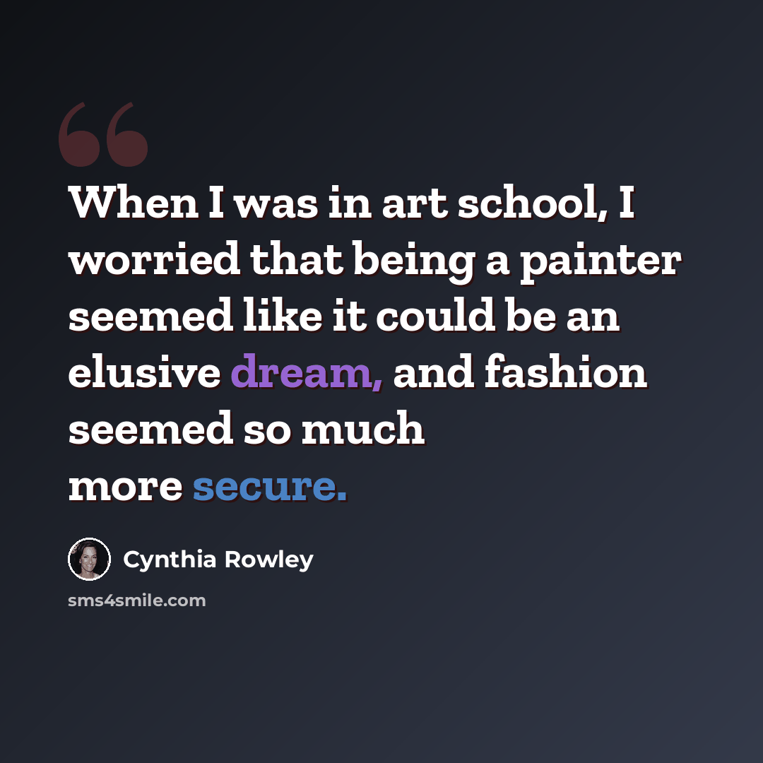 “When I was in art school, I worried that being a painter seemed like it could be an elusive dream, and fashion seemed so much more secure.” quote by Cynthia Rowley