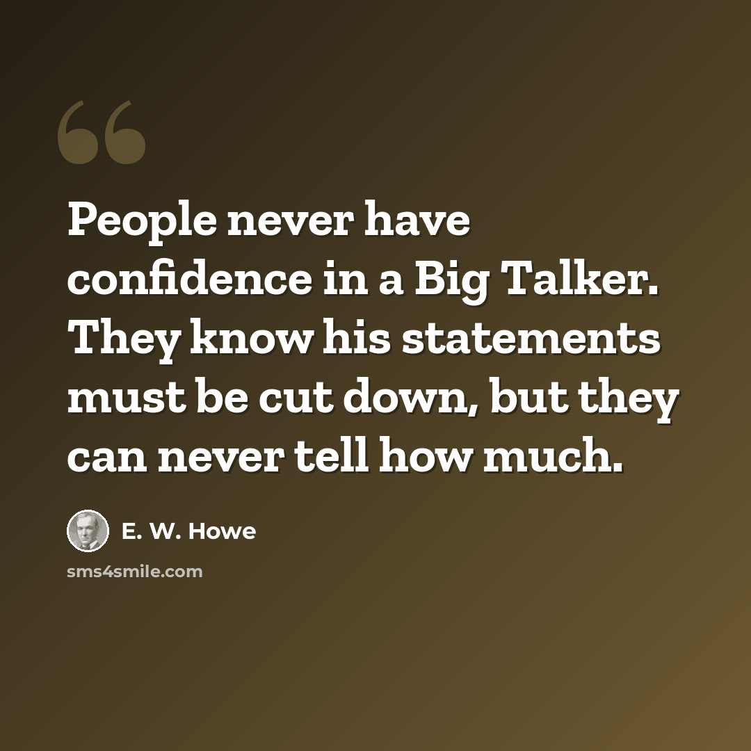“People never have confidence in a Big Talker. They know his statements must be cut down, but they can never tell how much.” quote by E. W. Howe