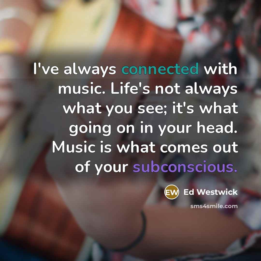 “I've always connected with music. Life's not always what you see; it's what going on in your head. Music is what comes out of your subconscious.” quote by Ed Westwick