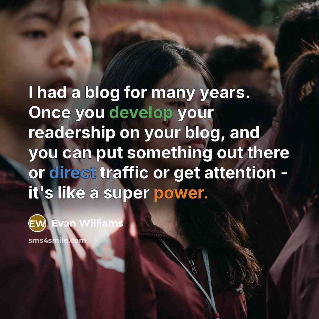 “I had a blog for many years. Once you develop your readership on your blog, and you can put something out there or direct traffic or get attention - it's like a super power.” quote by Evan Williams