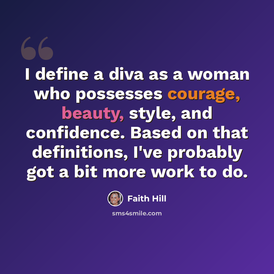 “I define a diva as a woman who possesses courage, beauty, style, and confidence. Based on that definitions, I've probably got a bit more work to do.” quote by Faith Hill