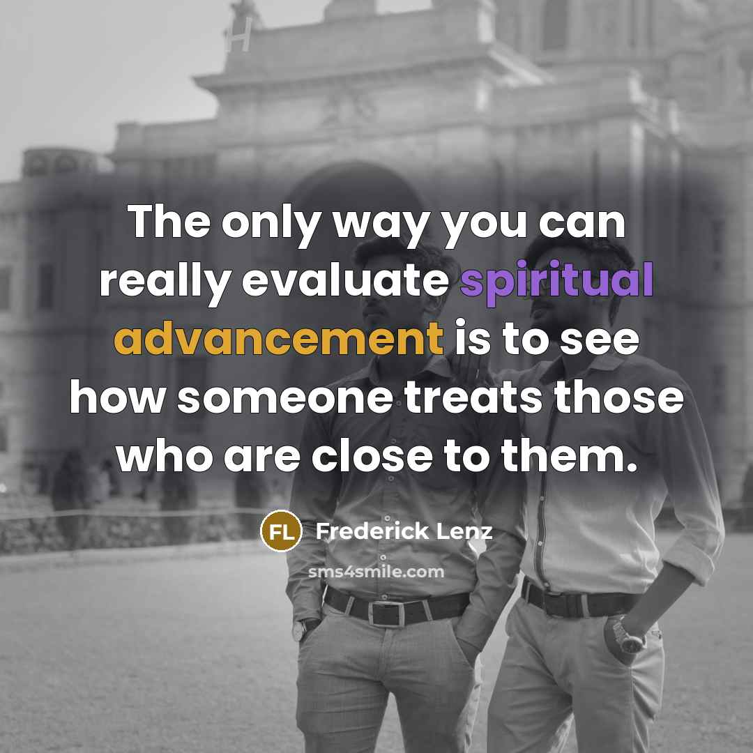 “The only way you can really evaluate spiritual advancement is to see how someone treats those who are close to them.” quote by Frederick Lenz