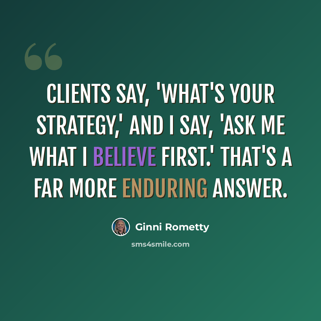 “Clients say, 'What's your strategy,' and I say, 'Ask me what I believe first.' That's a far more enduring answer.” quote by Ginni Rometty