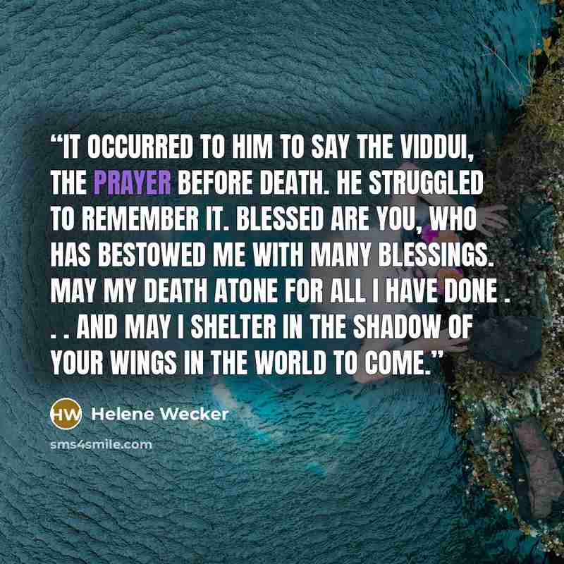 “It occurred to him to say the viddui, the prayer before death. He struggled to remember it. Blessed are You, who has bestowed me with many blessings. May my death atone for all I have done . . . and may I shelter in the shadow of Your wings in the World to Come.” quote by Helene Wecker